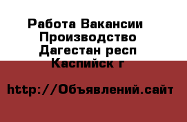 Работа Вакансии - Производство. Дагестан респ.,Каспийск г.